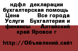 3ндфл, декларации, бухгалтерская помощь › Цена ­ 500 - Все города Услуги » Бухгалтерия и финансы   . Алтайский край,Яровое г.